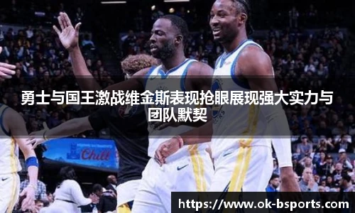勇士与国王激战维金斯表现抢眼展现强大实力与团队默契